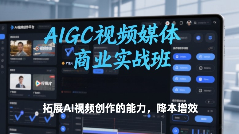 AIGC视频媒体商业实战班，拓展AI视频创作的能力，降本增效-洛柒笔记