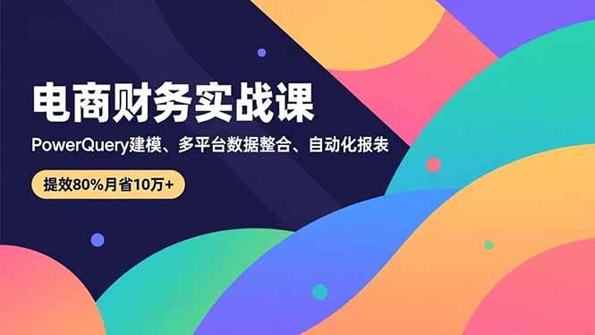 （16746期）电商财务实战课，Power Query建模、多平台数据整合、自动化报表，提效80%月省10万+-洛柒笔记