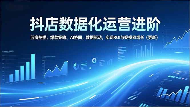 （16986期）抖店数据化运营进阶，蓝海挖掘、爆款策略、AI协同，数据驱动，实现ROI与规模双增长（更新）-洛柒笔记