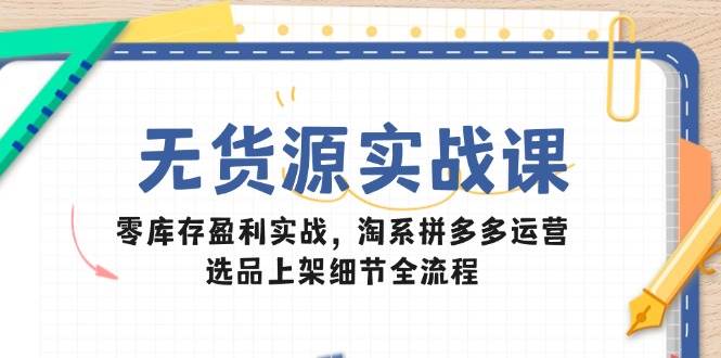 （14831期）无货源实战课：零库存盈利实战，淘系拼多多运营，选品上架细节全流程-洛柒笔记