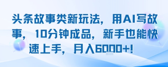头条故事类新玩法，用AI写故事，10分钟成品，新手也能快速上手，月入6k+-洛柒笔记