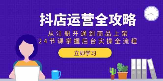 抖店运营全攻略：从注册开通到商品上架，24节课掌握后台实操全流程-洛柒笔记