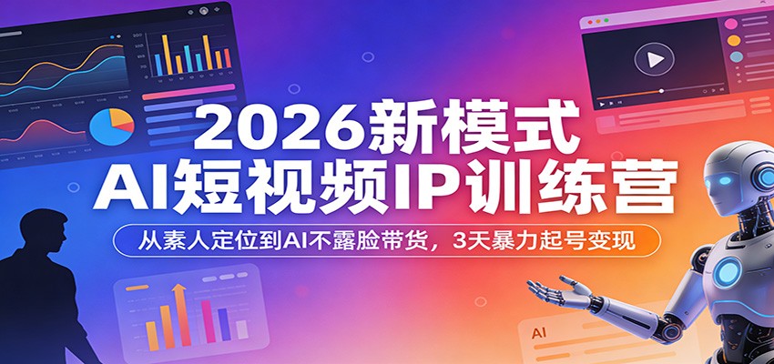 2026新模式AI短视频IP训练营：从素人定位到AI不露脸带货，3天暴力起号变现-洛柒笔记