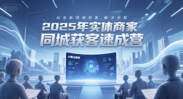 2025年实体商家同城获客速成营，同城企业AI获客全域解决方案-洛柒笔记