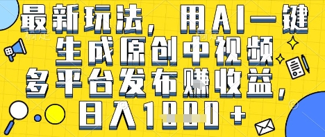 最新玩法，用AI一键生成原创中视频多平台发布挣收益，抖音快手视频号都可以，日入1k+【揭秘】-洛柒笔记