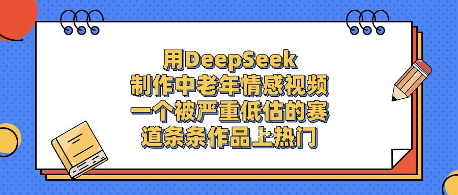 用DeepSeek制作，中老年情感视频，一个被严重低估的赛道，条条作品上热门【揭秘】-洛柒笔记
