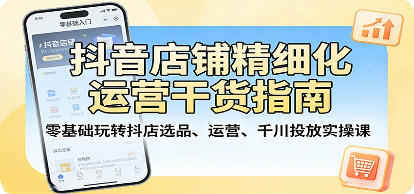 抖音店铺精细化运营干货指南：零基础玩转抖店选品、运营、千川投放实操课-洛柒笔记