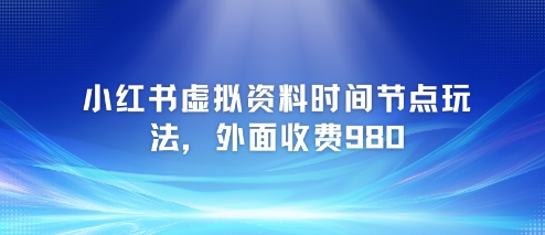 小红书虚拟资料时间节点玩法，外面收费980【附带项目教程】-洛柒笔记
