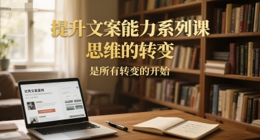 提升文案能力系列课，思维的转变，是所有转变的开始-洛柒笔记