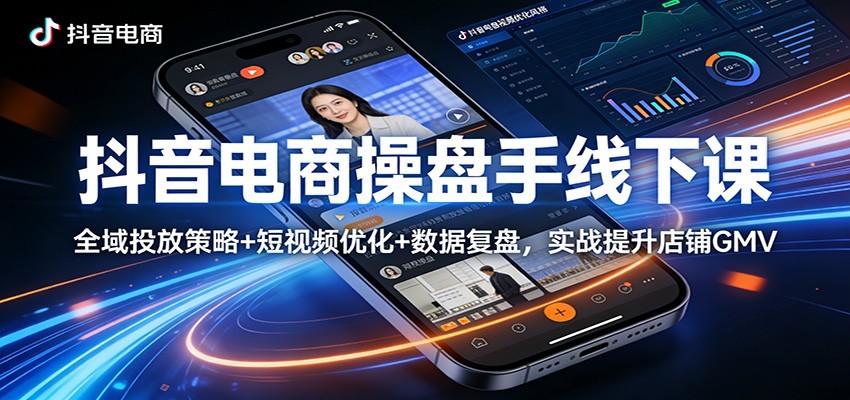 抖音电商操盘手线下课：全域投放策略+ 短视频优化+数据复盘，实战提升店铺GMV（更新）-洛柒笔记