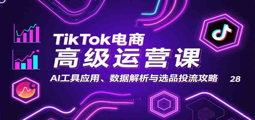 TikTok电商高级运营课：AI工具应用、数据解析与选品投流攻略-洛柒笔记