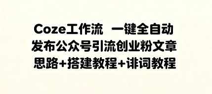 Coze工作流一键全自动发布公众号引流创业粉文章，思路+搭建教程+提示词教程-洛柒笔记