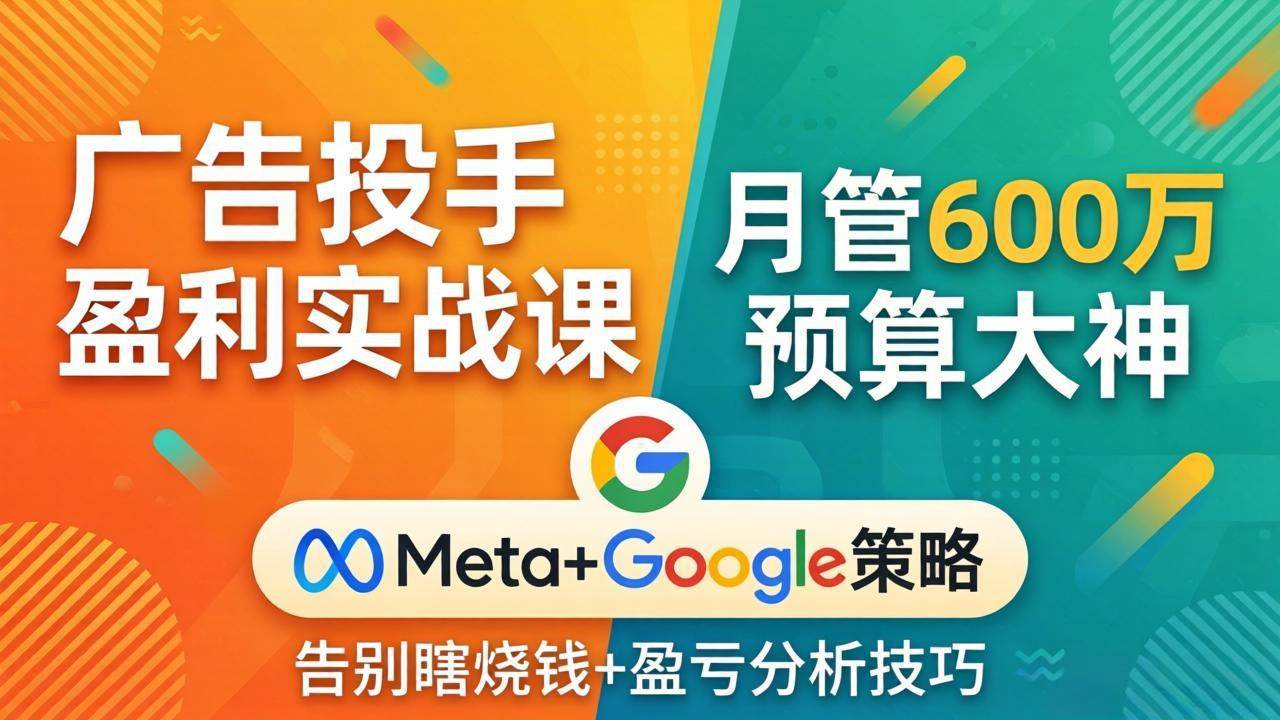 （17925期）广告投手盈利实战课：月管600万预算大神，带你告别瞎烧钱，Meta+Google策略+盈亏分析-洛柒笔记