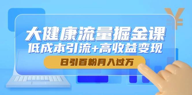 （14811期）大健康流量掘金课，低成本引流+高收益变现，日引百粉月入过万-洛柒笔记