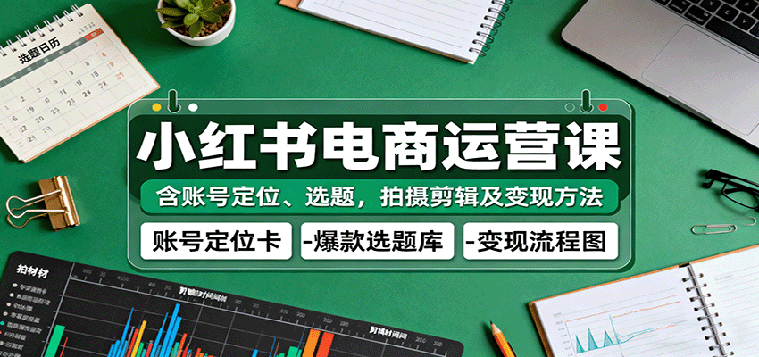 小红书电商运营课：含账号定位、选题，拍摄剪辑及变现方法-洛柒笔记