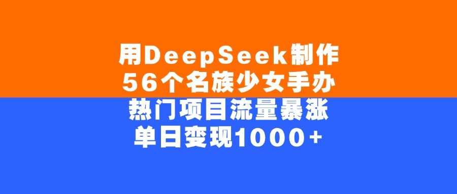用DeepSeek制作，56个名族少女手办，热门项目流量暴涨，单日变现1000+-洛柒笔记