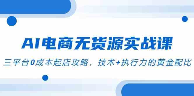AI电商无货源实战课，三平台0成本起店攻略，技术+执行力的黄金配比-洛柒笔记