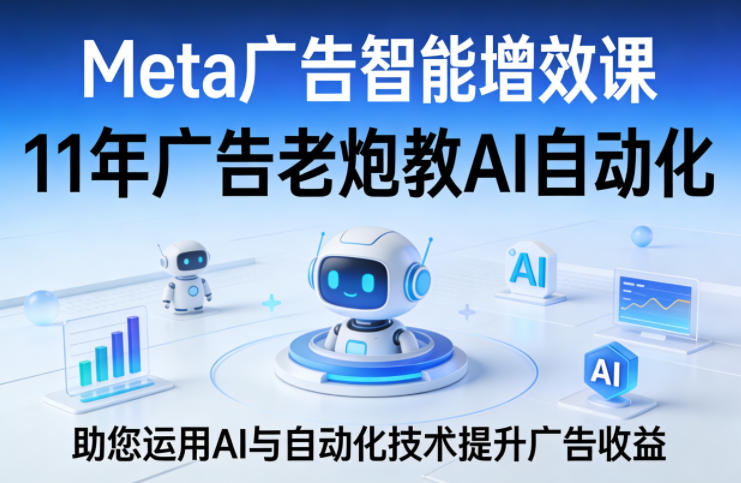 Meta广告智能增效课，11年广告老炮教AI自动化，助您运用AI与自动化技术提升广告收益-洛柒笔记