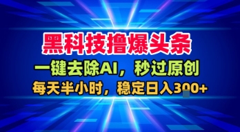 黑科技撸爆头条，一键去除AI，秒过原创，每天半小时，稳定日入3张+【揭秘】-洛柒笔记
