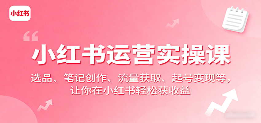 小红书运营实操课：选品、笔记创作、流量获取、起号变现等，让你在小红书轻松获收益-洛柒笔记