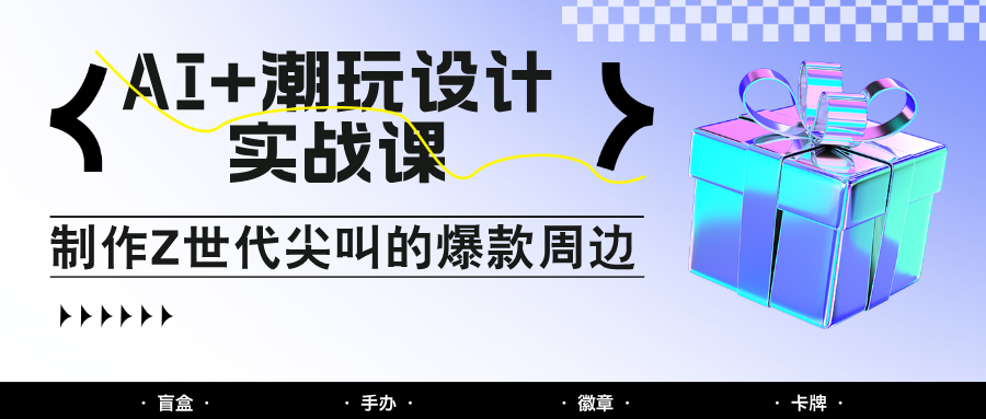 AI+潮玩设计实战课：手把手教你制作Z世代尖叫的爆款周边，自媒体人必学印钞术！-洛柒笔记