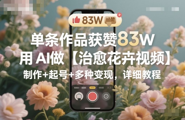 单条作品获赞83W，用AI做【治愈花卉视频】，制作+起号+多种变现，详细教程-洛柒笔记
