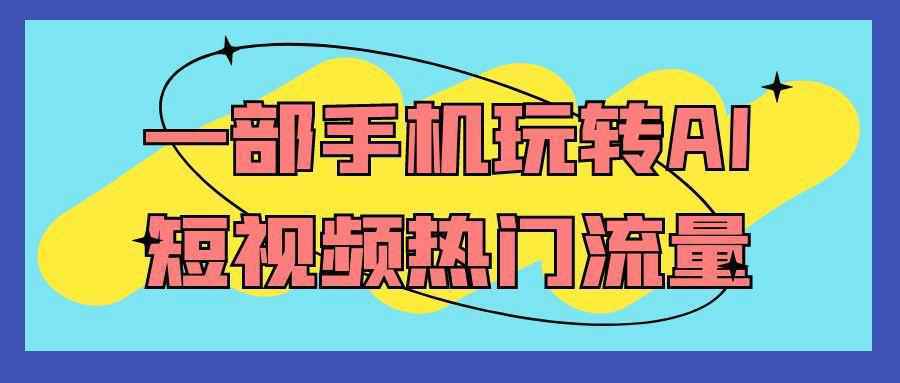 一部手机玩转AI短视频热门流量-洛柒笔记