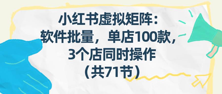 （17271期）小红书虚拟矩阵：软件批量发笔记，单店100款，3个店同时操作（共71节）-洛柒笔记