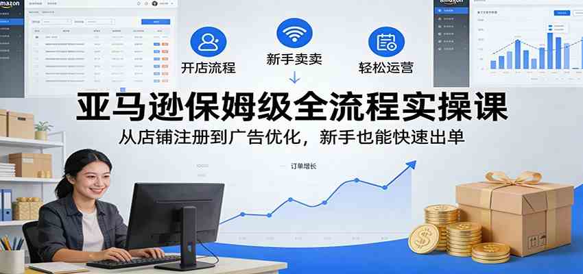 亚马逊保姆级全流程实操课：从店铺注册到广告优化，新手也能快速出单-洛柒笔记