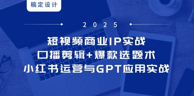 （14793期）短视频商业IP实战6期：口播剪辑+爆款选题术，小红书运营与GPT应用实战-洛柒笔记