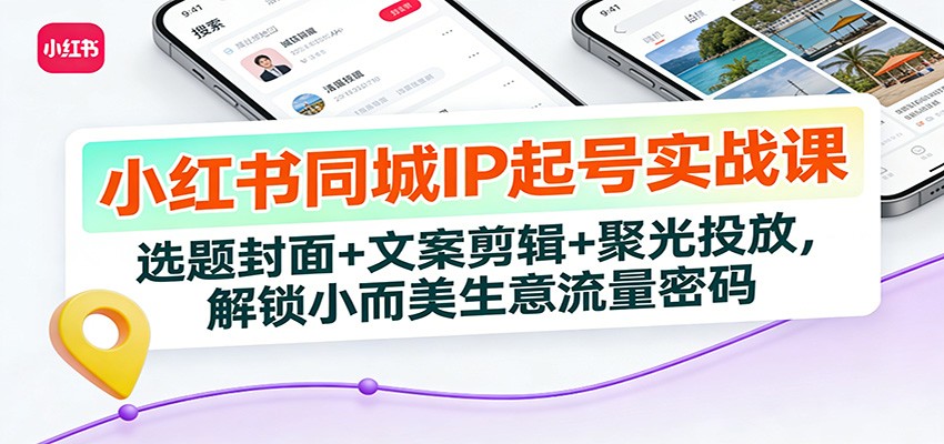 小红书同城IP起号实战课：选题封面+文案剪辑+聚光投放，解锁小而美生意流量密码-洛柒笔记