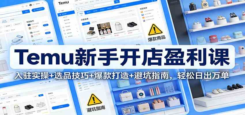 Temu新手开店盈利课：入驻实操+选品技巧+爆款打造+避坑指南，轻松日出万单-洛柒笔记