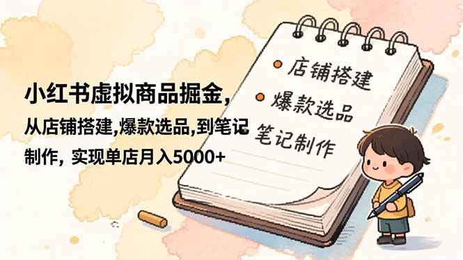 （16627期）小红书虚拟商品掘金，从店铺搭建,爆款选品,到笔记制作，实现单店月入5000+-洛柒笔记
