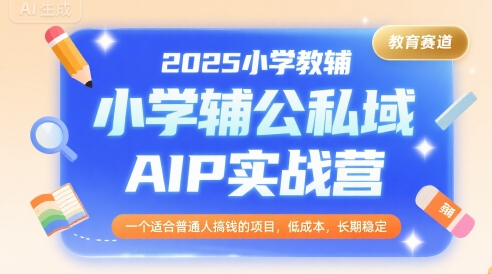 2025小学教辅公私域AIP实战营，一个适合普通人搞钱的项目，低成本，长期稳定-洛柒笔记
