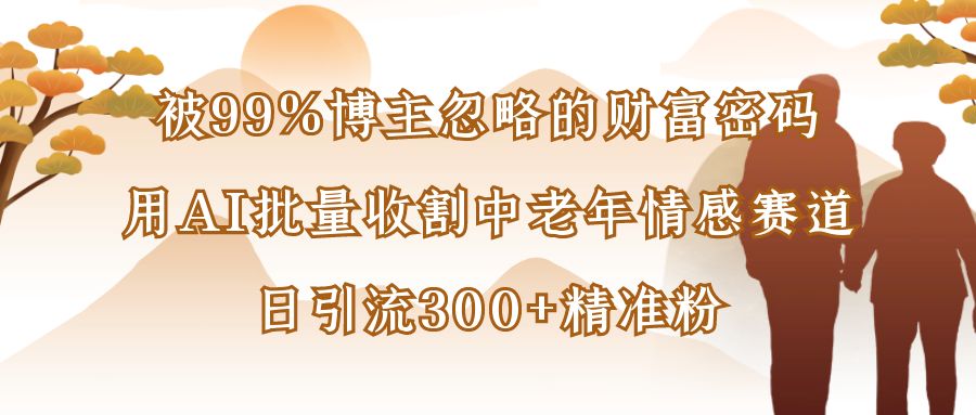 被99%博主忽略的财富密码：用AI批量收割中老年情感赛道，日引流300+精准粉-洛柒笔记