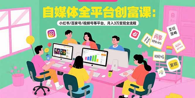 自媒体全平台创富课：小红书/百家号/视频号等平台，月入3万变现全流程-洛柒笔记