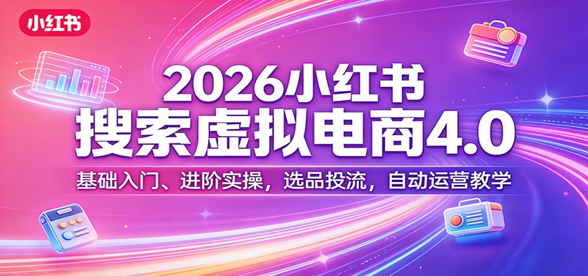 2026小红书搜索虚拟电商4.0：基础入门、进阶实操，选品投流，自动运营教学-洛柒笔记