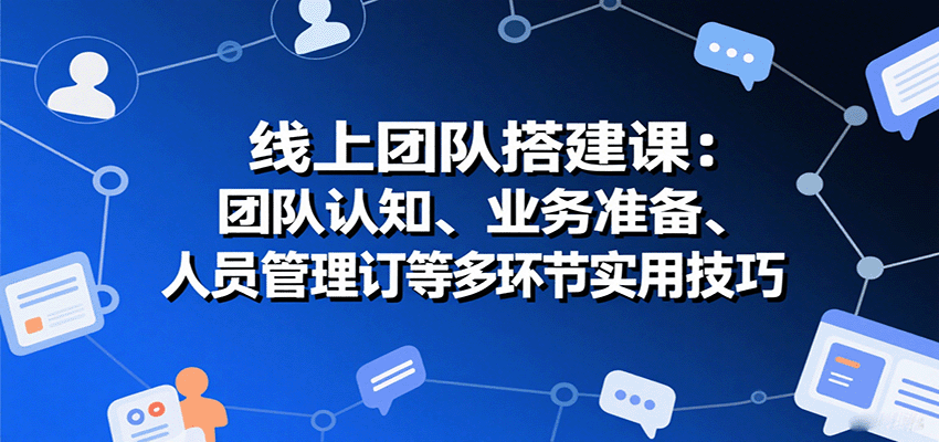 线上团队搭建课：团队认知、业务准备、人员管理、协议签订等多环节实用技巧-洛柒笔记