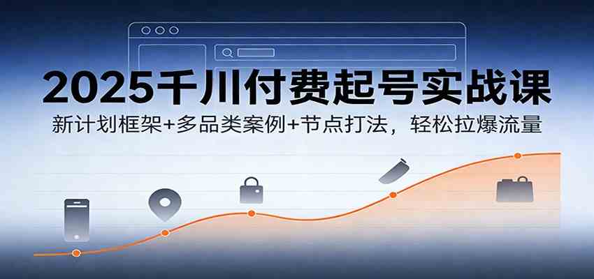 2025千川付费起号实战课：新计划框架+多品类案例+节点打法，轻松拉爆流量-洛柒笔记