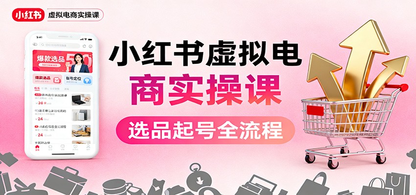 小红书虚拟电商实操课：选品起号+AI 内容创作+店铺运营+引流私域+自动化发笔记-洛柒笔记