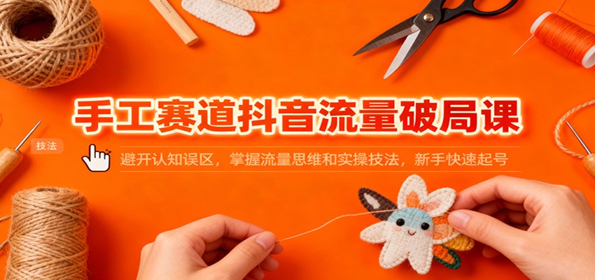 手工赛道抖音流量破局课：避开认知误区，掌握流量思维和实操技法，新手快速起号-洛柒笔记