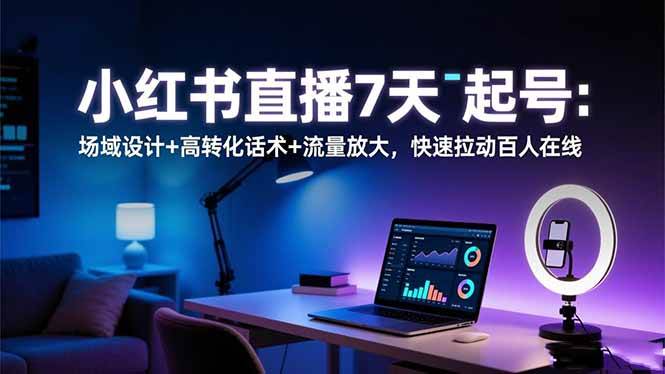 （16537期）小红书直播7天起号：场域设计+高转化话术+流量放大，快速拉动百人在线-洛柒笔记