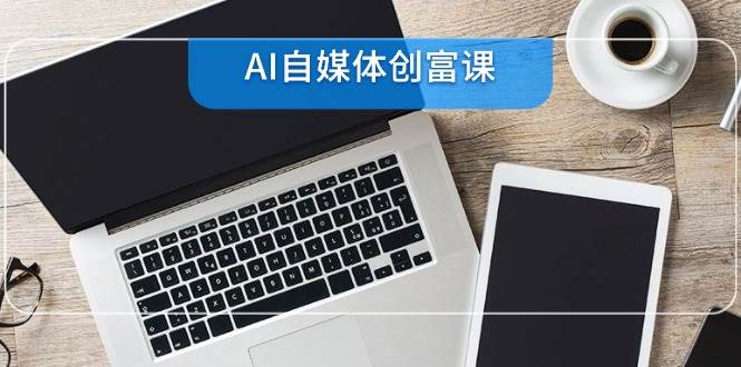 AI自媒体创富课，账号准备到直播带货，零基础22项技能速成-洛柒笔记