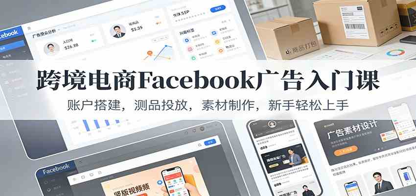 跨境电商Facebook广告入门课：账户搭建，测品投放，素材制作，新手轻松上手-洛柒笔记
