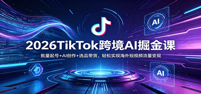 2026TikTok跨境AI掘金课：批量起号+AI创作+选品带货，轻松实现海外短视频流量变现-洛柒笔记