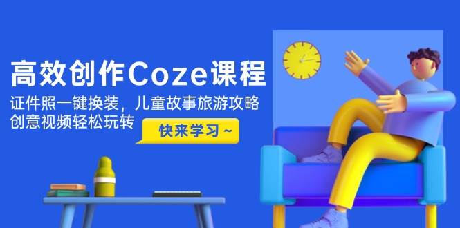 （14707期）高效创作Coze课程，证件照一键换装，儿童故事旅游攻略，创意视频轻松玩转-洛柒笔记