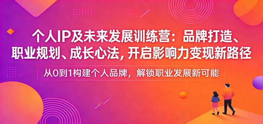 个人IP及未来发展训练营：品牌打造、职业规划、成长心法，开启影响力变现新路径-洛柒笔记