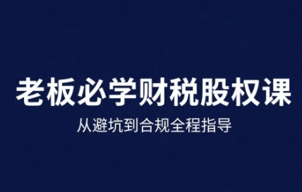 25年企业财税与股权实战课，从避坑到合规全程指导-洛柒笔记