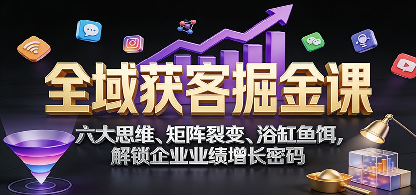 全域获客掘金课：六大思维、矩阵裂变、浴缸鱼饵，解锁企业业绩增长密码-洛柒笔记