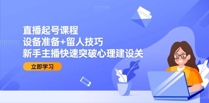 直播起号课程：设备准备+留人技巧，新手主播快速突破心理建设关-洛柒笔记